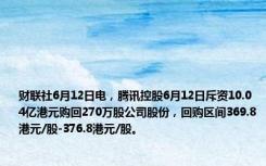 财联社6月12日电，腾讯控股6月12日斥资10.04亿港元购回270万股公司股份，回购区间369.8港元/股-376.8港元/股。