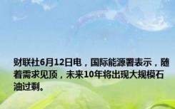 财联社6月12日电，国际能源署表示，随着需求见顶，未来10年将出现大规模石油过剩。