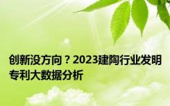 创新没方向？2023建陶行业发明专利大数据分析