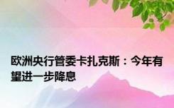 欧洲央行管委卡扎克斯：今年有望进一步降息