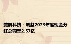 美腾科技：调整2023年度现金分红总额至2.57亿