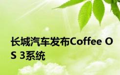 长城汽车发布Coffee OS 3系统