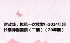 财政部：拟第一次续发行2024年超长期特别国债（二期）（20年期）