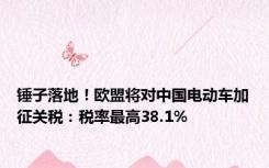 锤子落地！欧盟将对中国电动车加征关税：税率最高38.1%