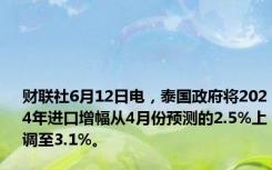 财联社6月12日电，泰国政府将2024年进口增幅从4月份预测的2.5%上调至3.1%。