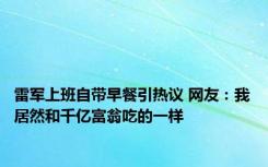 雷军上班自带早餐引热议 网友：我居然和千亿富翁吃的一样