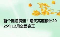 首个隧道贯通！增天高速预计2025年12月全面完工