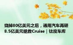 烧掉80亿美元之后，通用汽车再砸8.5亿美元拯救Cruise｜钛度车库