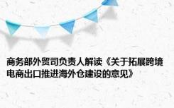 商务部外贸司负责人解读《关于拓展跨境电商出口推进海外仓建设的意见》