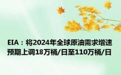 EIA：将2024年全球原油需求增速预期上调18万桶/日至110万桶/日