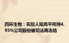 四环生物：实控人陆克平所持4.95%公司股份被司法再冻结