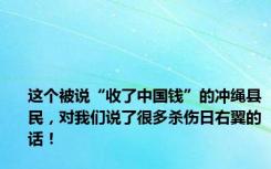 这个被说“收了中国钱”的冲绳县民，对我们说了很多杀伤日右翼的话！