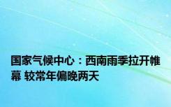 国家气候中心：西南雨季拉开帷幕 较常年偏晚两天