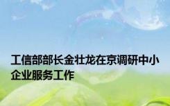 工信部部长金壮龙在京调研中小企业服务工作