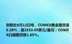 财联社6月12日电，COMEX黄金期货涨0.29%，报2333.85美元/盎司；COMEX白银期货跌1.65%。