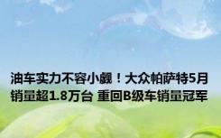 油车实力不容小觑！大众帕萨特5月销量超1.8万台 重回B级车销量冠军