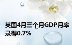 英国4月三个月GDP月率录得0.7%