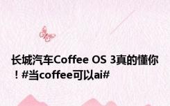 长城汽车Coffee OS 3真的懂你！#当coffee可以ai#