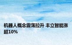 机器人概念震荡拉升 丰立智能涨超10%