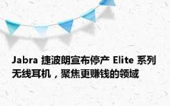 Jabra 捷波朗宣布停产 Elite 系列无线耳机，聚焦更赚钱的领域