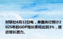 财联社6月12日电，泰国央行预计2025年的GDP增长率将达到3%，接近增长潜力。