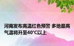 河南发布高温红色预警 多地最高气温将升至40℃以上