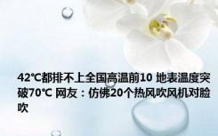 42℃都排不上全国高温前10 地表温度突破70℃ 网友：仿佛20个热风吹风机对脸吹