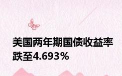 美国两年期国债收益率跌至4.693%