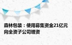 森林包装：使用募集资金21亿元向全资子公司增资