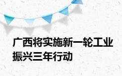 广西将实施新一轮工业振兴三年行动