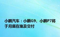 小鹏汽车：小鹏G9、小鹏P7将于月底在埃及交付