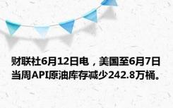 财联社6月12日电，美国至6月7日当周API原油库存减少242.8万桶。