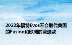 2022年福特Evos不会取代美国的Fusion和欧洲的蒙迪欧