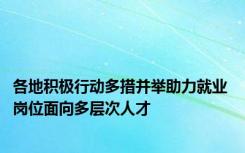 各地积极行动多措并举助力就业 岗位面向多层次人才