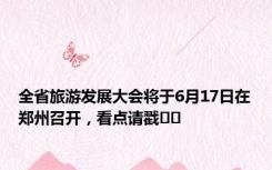 全省旅游发展大会将于6月17日在郑州召开，看点请戳➡️