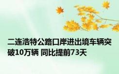 二连浩特公路口岸进出境车辆突破10万辆 同比提前73天