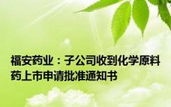 福安药业：子公司收到化学原料药上市申请批准通知书