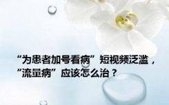 “为患者加号看病”短视频泛滥，“流量病”应该怎么治？