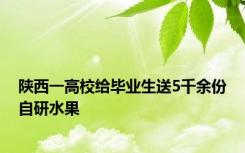 陕西一高校给毕业生送5千余份自研水果