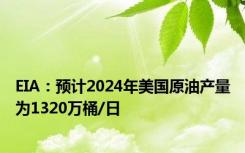 EIA：预计2024年美国原油产量为1320万桶/日