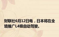 财联社6月12日电，日本将在全境推广L4级自动驾驶。