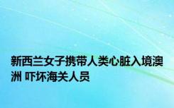 新西兰女子携带人类心脏入境澳洲 吓坏海关人员