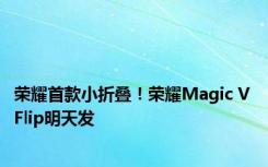 荣耀首款小折叠！荣耀Magic V Flip明天发