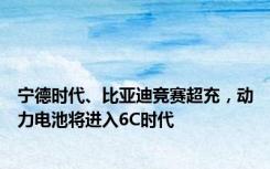 宁德时代、比亚迪竞赛超充，动力电池将进入6C时代