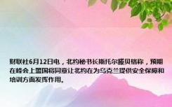 财联社6月12日电，北约秘书长斯托尔滕贝格称，预期在峰会上盟国将同意让北约在为乌克兰提供安全保障和培训方面发挥作用。