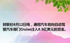 财联社6月12日电，通用汽车将向自动驾驶汽车部门Cruise注入8.5亿美元的资金。