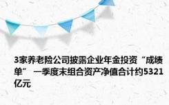 3家养老险公司披露企业年金投资“成绩单” 一季度末组合资产净值合计约5321亿元