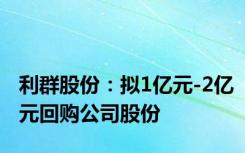 利群股份：拟1亿元-2亿元回购公司股份