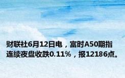 财联社6月12日电，富时A50期指连续夜盘收跌0.11%，报12186点。