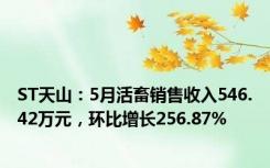 ST天山：5月活畜销售收入546.42万元，环比增长256.87%